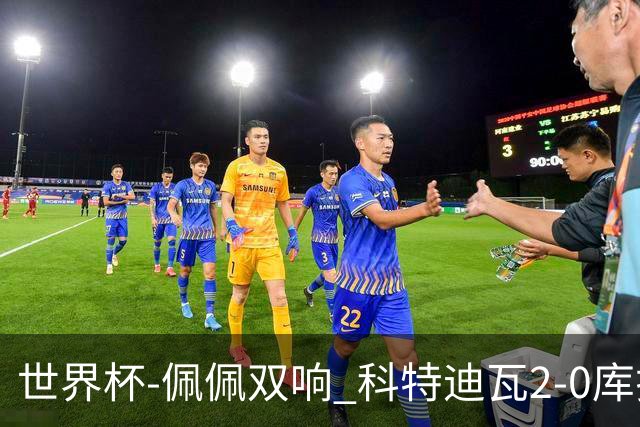 世界杯-佩佩双响 科特迪瓦2-0库拉索队史首进淘汰赛