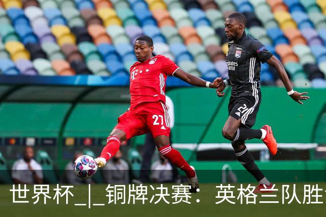 世界杯 | 铜牌决赛：英格兰队胜法国队