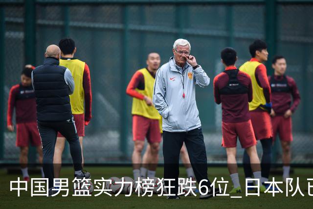 中国男篮实力榜狂跌6位 日本队已成心腹大患
