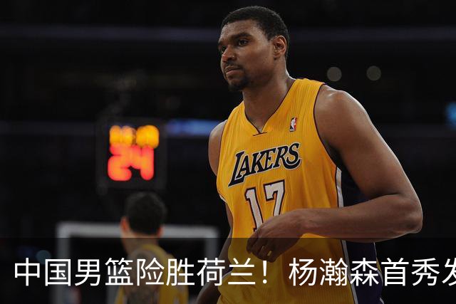 中国男篮险胜荷兰！杨瀚森首秀发挥不及徐昕，此战印证球队离不开赵继伟