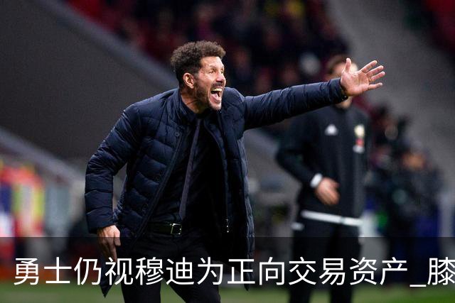 勇士仍视穆迪为正向交易资产 膝伤未改评估