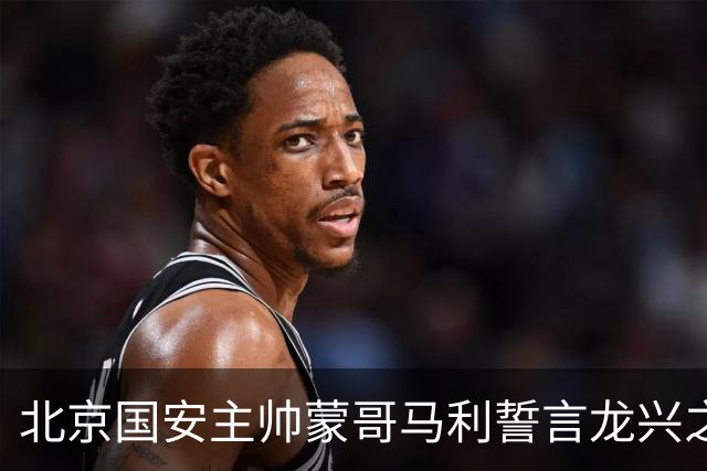 北京国安主帅蒙哥马利誓言龙兴之战必胜，全力冲刺半程收官