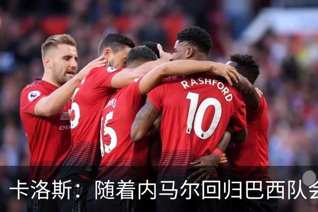 卡洛斯：随着内马尔回归巴西队会有很大提升 我们可以进入决赛