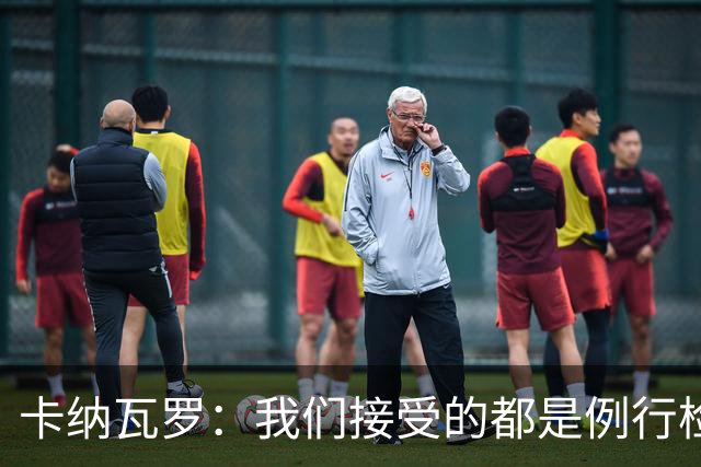 卡纳瓦罗：我们接受的都是例行检查，没有不体面或不尊重的对待