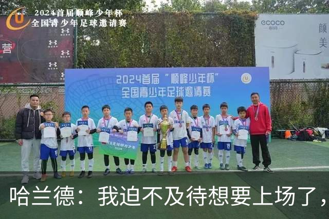 哈兰德：我迫不及待想要上场了，挪威队员彼此之间非常了解