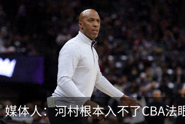媒体人：河村根本入不了CBA法眼 除非有球队像签JCole那样搞噱头