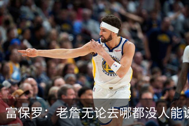 富保罗：老詹无论去哪都没人能说他抱团 即使去马刺&雷霆&尼克斯