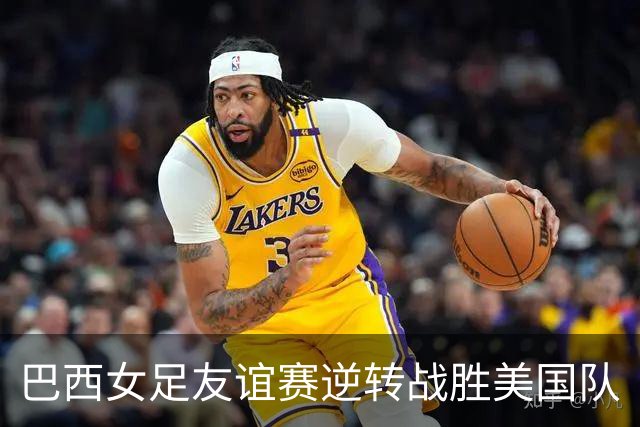 巴西女足友谊赛逆转战胜美国队