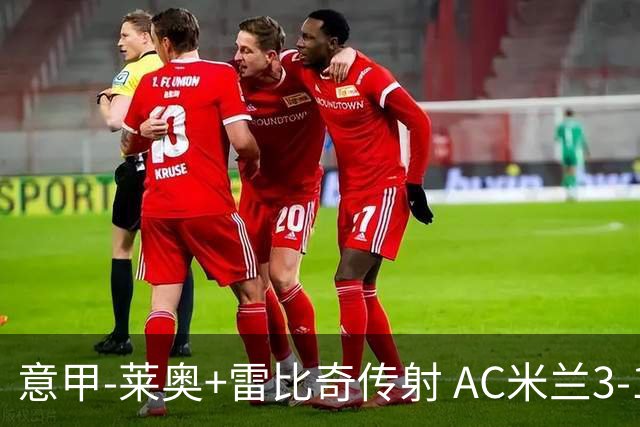 意甲-莱奥+雷比奇传射 AC米兰3-1险夺客场连胜