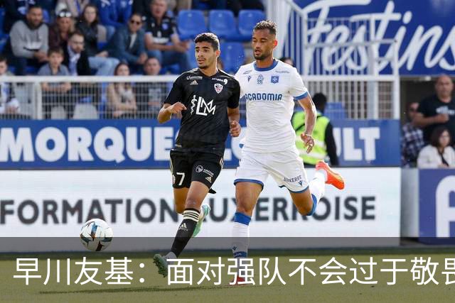 早川友基：面对强队不会过于敬畏也不会妄自菲薄，有机会战胜他们