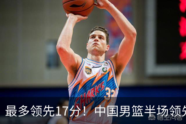 最多领先17分！中国男篮半场领先喀麦隆6分 贺希宁11+4+4