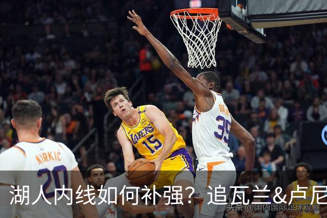 湖人内线如何补强？追瓦兰&卢尼还是交易迪亚巴特辅佐凯斯勒