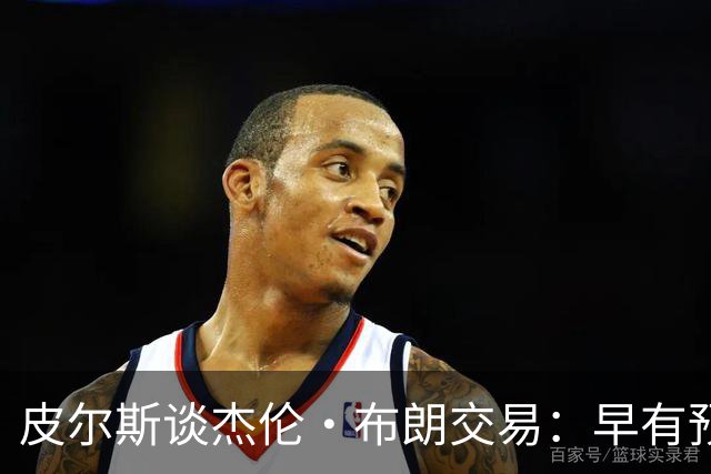 皮尔斯谈杰伦·布朗交易：早有预兆 不像东契奇交易那般震惊