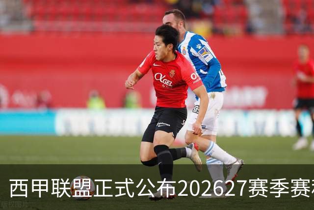 西甲联盟正式公布2026/27赛季赛程，新赛季将于8月16日打响
