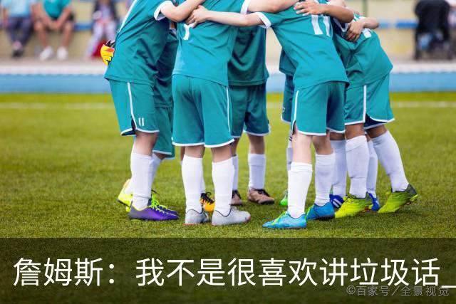 詹姆斯：我不是很喜欢讲垃圾话 但假如你想喷人那我也奉陪
