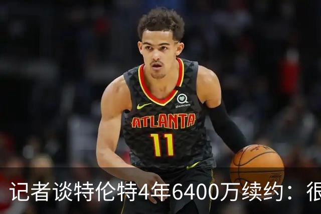 记者谈特伦特4年6400万续约：很难不信这是早就和雄鹿达成默契的