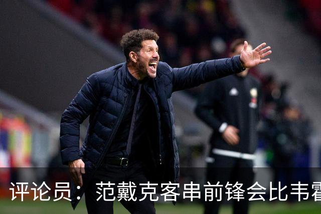评论员：范戴克客串前锋会比韦霍斯特更厉害，范德芬拖后面就可以