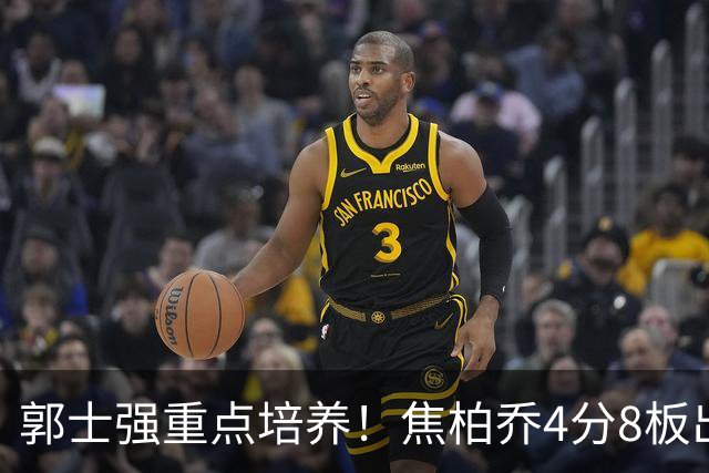 郭士强重点培养！焦柏乔4分8板出场时间全队第1 外线投篮颗粒无收