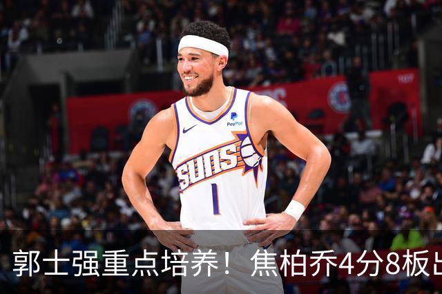 郭士强重点培养！焦柏乔4分8板出场时间全队第1 外线投篮颗粒无收