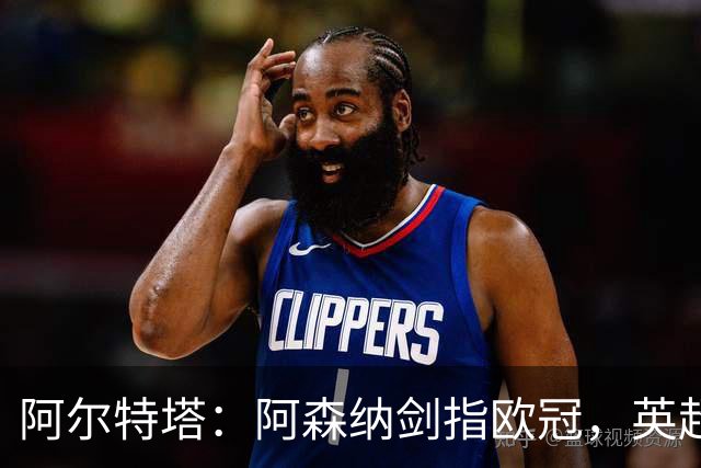 阿尔特塔：阿森纳剑指欧冠，英超冠军只是起点