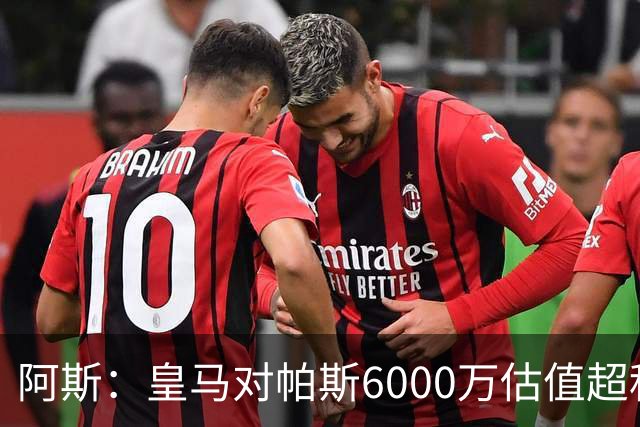阿斯：皇马对帕斯6000万估值超科莫投资能力，回购条款月底到期