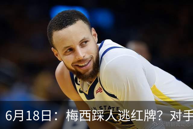 6月18日：梅西踩人逃红牌？对手主帅一句话令人闭嘴，他让比赛变得太轻松