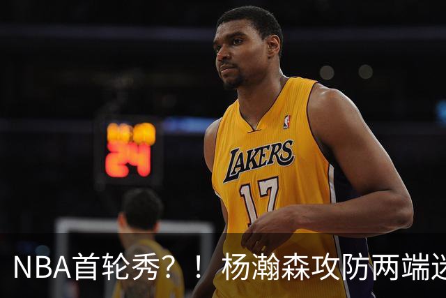NBA首轮秀？！杨瀚森攻防两端迷失 近距离抛投三不沾