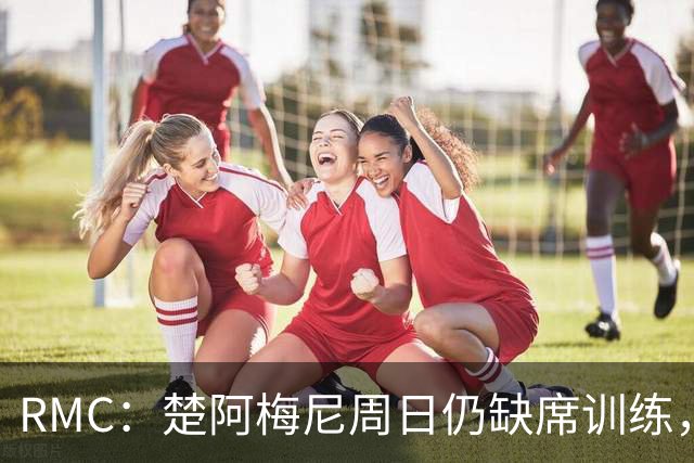 RMC：楚阿梅尼周日仍缺席训练，现在说他1/4决赛能否首发为时尚早