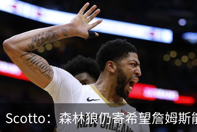 Scotto：森林狼仍寄希望詹姆斯能加盟 他们特意预留出了一个名额