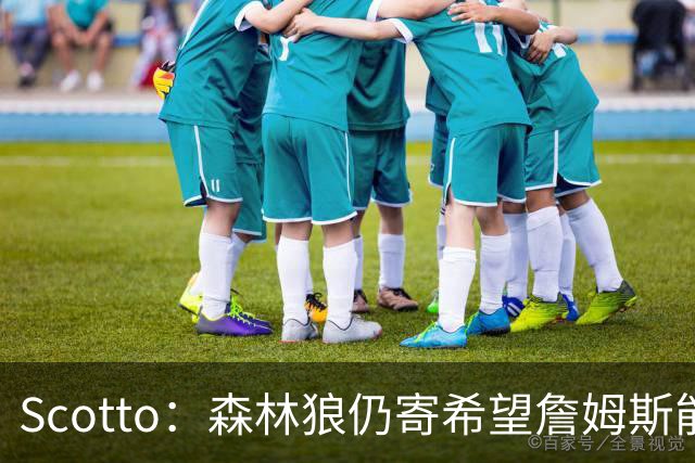 Scotto：森林狼仍寄希望詹姆斯能加盟 他们特意预留出了一个名额