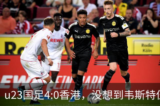 u23国足4:0香港，没想到韦斯特伍德这样说，国足不重用这几人可惜
